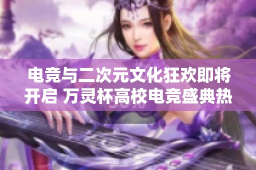电竞与二次元文化狂欢即将开启 万灵杯高校电竞盛典热情来袭