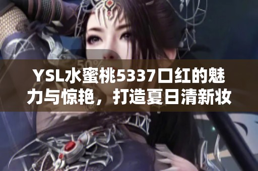 YSL水蜜桃5337口红的魅力与惊艳，打造夏日清新妆容