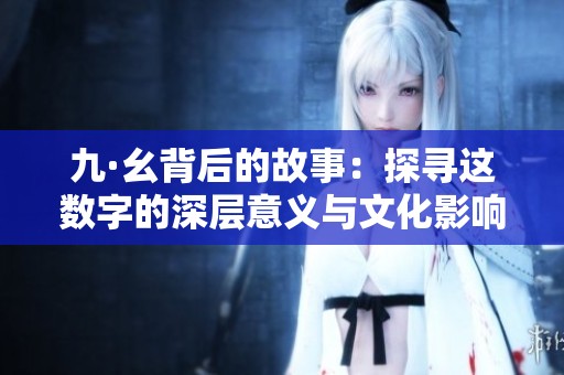 九·幺背后的故事：探寻这数字的深层意义与文化影响