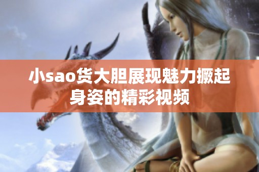 小sao货大胆展现魅力撅起身姿的精彩视频