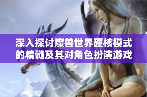 深入探讨魔兽世界硬核模式的精髓及其对角色扮演游戏的影响和体验