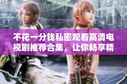 不花一分钱私密观看高清电视剧推荐合集，让你畅享精彩剧情