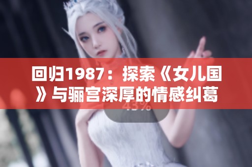 回归1987：探索《女儿国》与骊宫深厚的情感纠葛