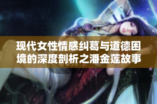 现代女性情感纠葛与道德困境的深度剖析之潘金莲故事