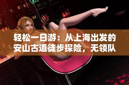 轻松一日游：从上海出发的安山古道徒步探险，无领队的AA制自由行活动攻略