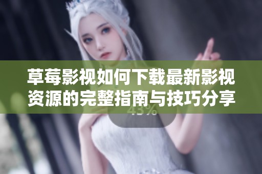 草莓影视如何下载最新影视资源的完整指南与技巧分享