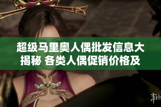 超级马里奥人偶批发信息大揭秘 各类人偶促销价格及产地货源一览