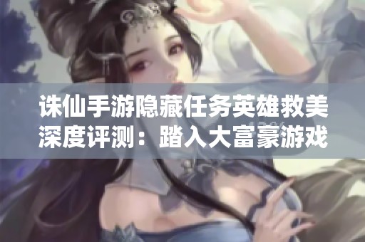 诛仙手游隐藏任务英雄救美深度评测：踏入大富豪游戏的奇幻冒险之旅