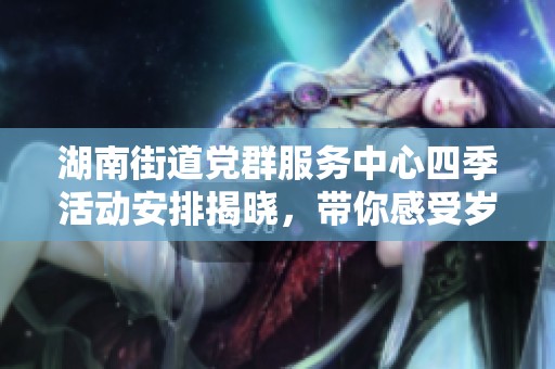湖南街道党群服务中心四季活动安排揭晓，带你感受岁月流转的精彩瞬间