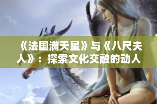 《法国满天星》与《八尺夫人》：探索文化交融的动人故事