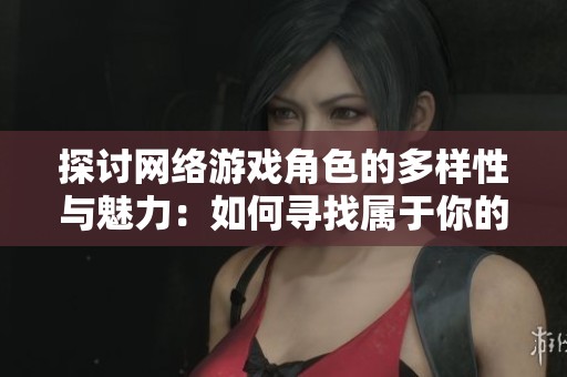 探讨网络游戏角色的多样性与魅力：如何寻找属于你的理想化身