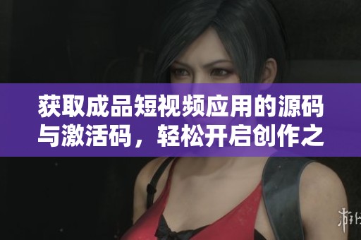获取成品短视频应用的源码与激活码，轻松开启创作之旅