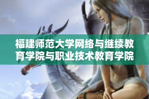 福建师范大学网络与继续教育学院与职业技术教育学院携手推动职业教育新发展