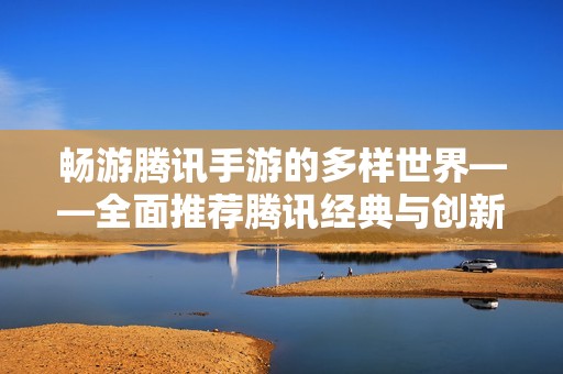 畅游腾讯手游的多样世界——全面推荐腾讯经典与创新手游合集