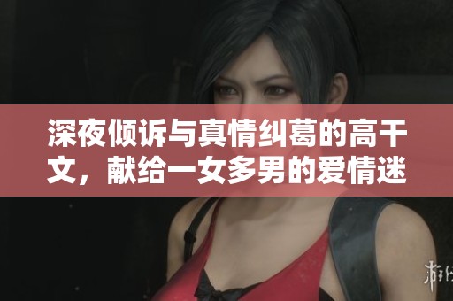 深夜倾诉与真情纠葛的高干文，献给一女多男的爱情迷惘