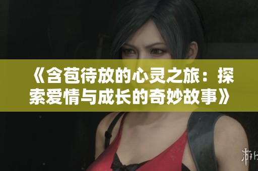 《含苞待放的心灵之旅：探索爱情与成长的奇妙故事》
