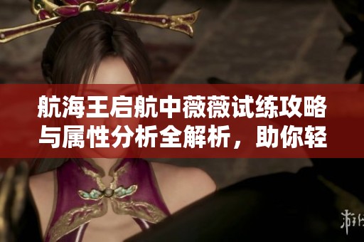 航海王启航中薇薇试练攻略与属性分析全解析，助你轻松掌控游戏技巧