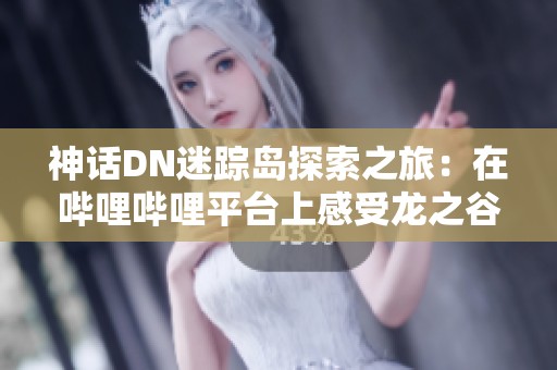 神话DN迷踪岛探索之旅：在哔哩哔哩平台上感受龙之谷的魅力与精彩剪辑