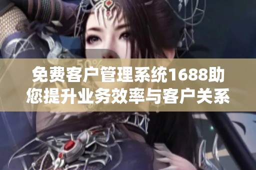 免费客户管理系统1688助您提升业务效率与客户关系