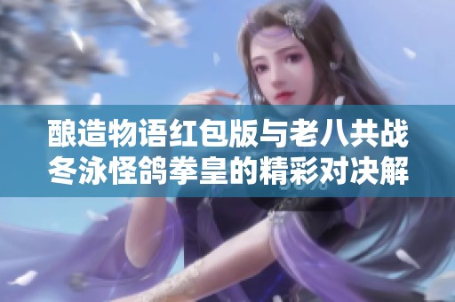 酿造物语红包版与老八共战冬泳怪鸽拳皇的精彩对决解析与游戏体验分享
