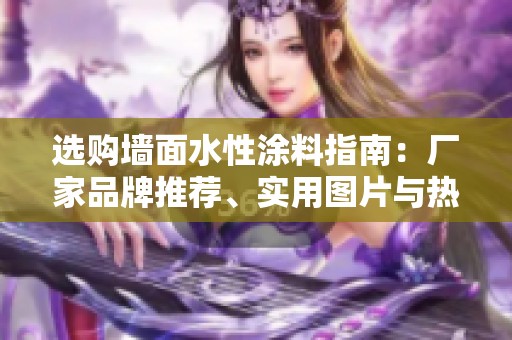 选购墙面水性涂料指南：厂家品牌推荐、实用图片与热议讨论汇总