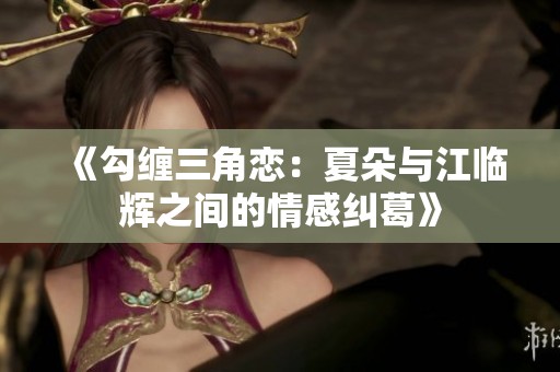 《勾缠三角恋：夏朵与江临辉之间的情感纠葛》