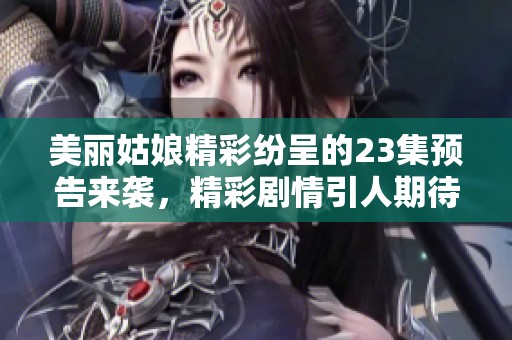 美丽姑娘精彩纷呈的23集预告来袭，精彩剧情引人期待