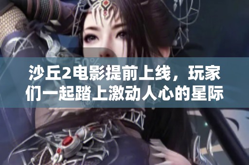 沙丘2电影提前上线，玩家们一起踏上激动人心的星际探索之旅！