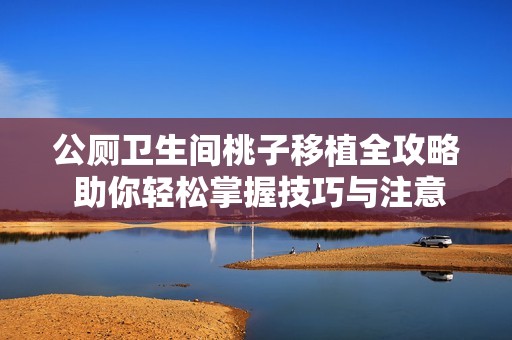 公厕卫生间桃子移植全攻略 助你轻松掌握技巧与注意事项