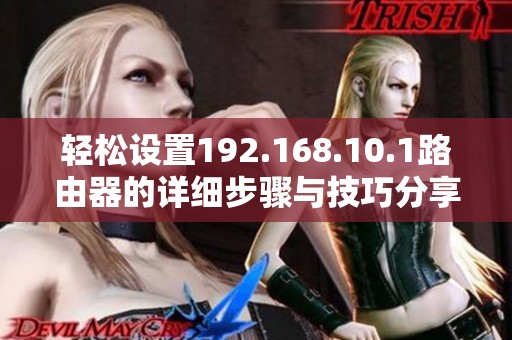 轻松设置192.168.10.1路由器的详细步骤与技巧分享