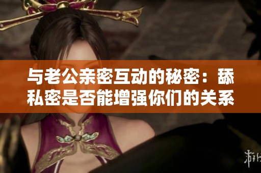 与老公亲密互动的秘密：舔私密是否能增强你们的关系亲密感