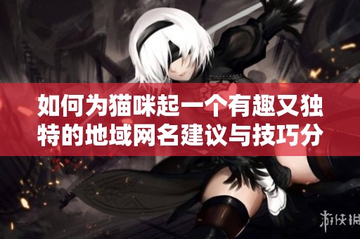 如何为猫咪起一个有趣又独特的地域网名建议与技巧分享