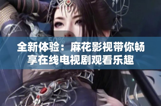 全新体验：麻花影视带你畅享在线电视剧观看乐趣