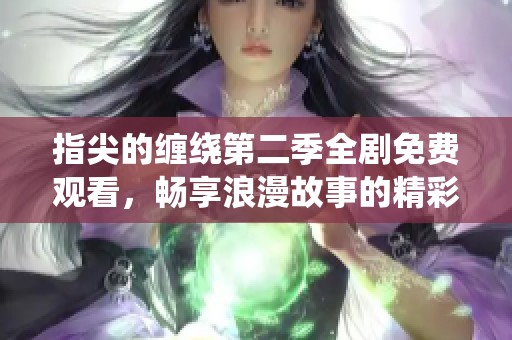 指尖的缠绕第二季全剧免费观看，畅享浪漫故事的精彩回馈