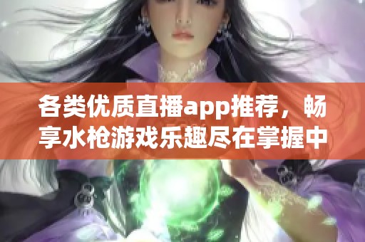 各类优质直播app推荐，畅享水枪游戏乐趣尽在掌握中