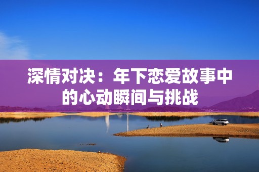 深情对决：年下恋爱故事中的心动瞬间与挑战