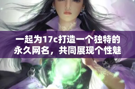 一起为17c打造一个独特的永久网名，共同展现个性魅力