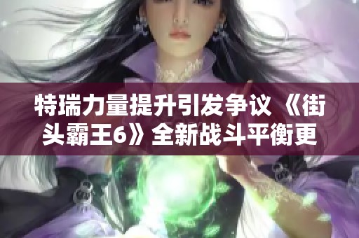 特瑞力量提升引发争议 《街头霸王6》全新战斗平衡更新备受玩家关注