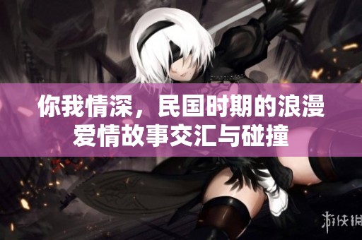 你我情深，民国时期的浪漫爱情故事交汇与碰撞