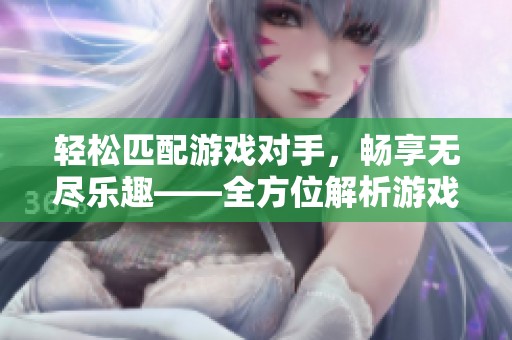 轻松匹配游戏对手，畅享无尽乐趣——全方位解析游戏对战寻找软件的优势与功能