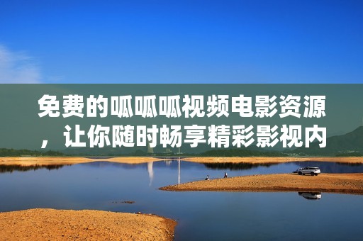 免费的呱呱呱视频电影资源，让你随时畅享精彩影视内容
