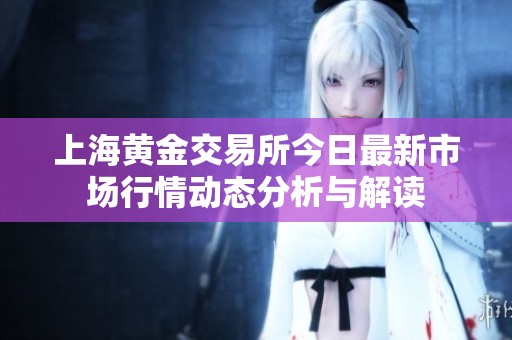 上海黄金交易所今日最新市场行情动态分析与解读