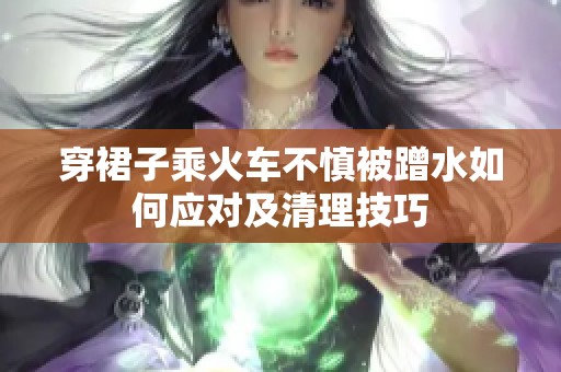 穿裙子乘火车不慎被蹭水如何应对及清理技巧