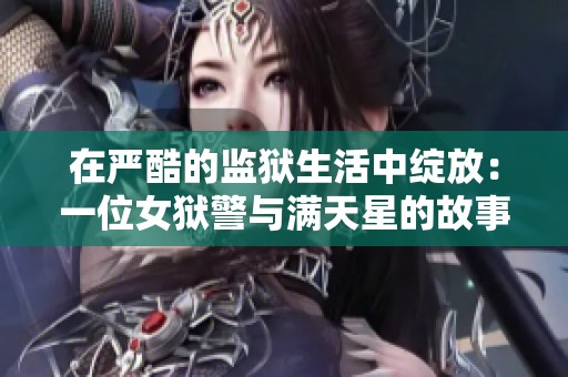 在严酷的监狱生活中绽放：一位女狱警与满天星的故事