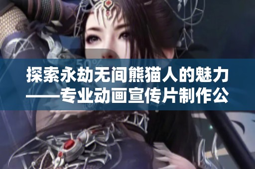 探索永劫无间熊猫人的魅力——专业动画宣传片制作公司全新创作揭秘