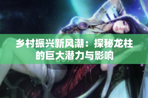 乡村振兴新风潮：探秘龙柱的巨大潜力与影响