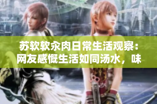 苏软软汆肉日常生活观察：网友感慨生活如同汤水，味道千差万别