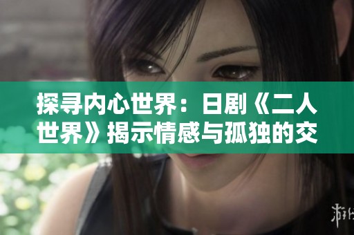探寻内心世界：日剧《二人世界》揭示情感与孤独的交织