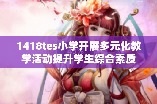1418tes小学开展多元化教学活动提升学生综合素质