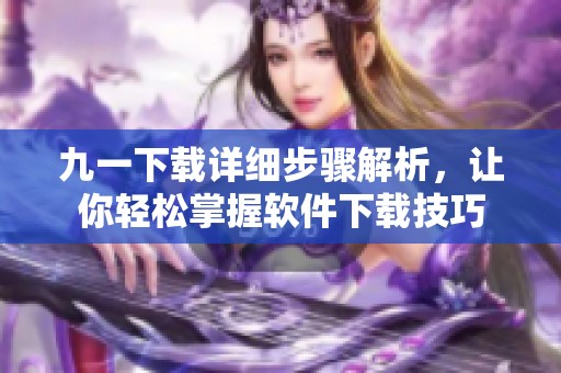 九一下载详细步骤解析，让你轻松掌握软件下载技巧